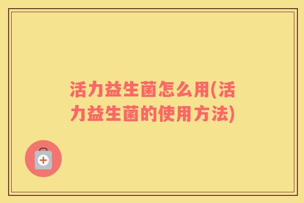 活力益生菌怎么用(活力益生菌的使用方法)
