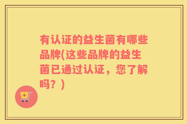 有认证的益生菌有哪些品牌(这些品牌的益生菌已通过认证，您了解吗？)