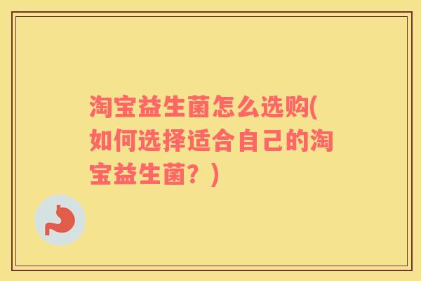 淘宝益生菌怎么选购(如何选择适合自己的淘宝益生菌？)