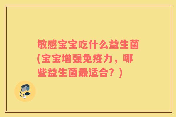 敏感宝宝吃什么益生菌(宝宝增强免疫力，哪些益生菌最适合？)