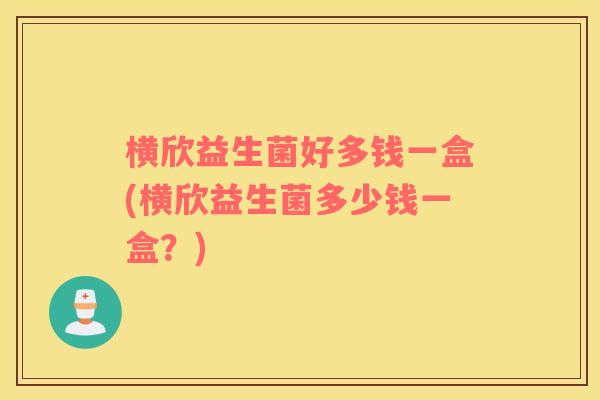 横欣益生菌好多钱一盒(横欣益生菌多少钱一盒?) 横欣益生菌好多钱一盒(横欣益生菌多少钱一盒?)