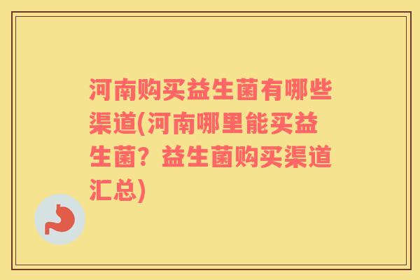 河南购买益生菌有哪些渠道(河南哪里能买益生菌？益生菌购买渠道汇总)