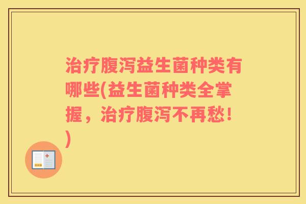 治疗腹泻益生菌种类有哪些(益生菌种类全掌握，治疗腹泻不再愁！)