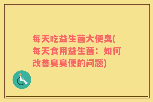 每天吃益生菌大便臭(每天食用益生菌：如何改善臭臭便的问题)