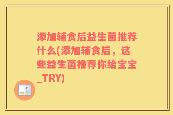 添加辅食后益生菌推荐什么(添加辅食后，这些益生菌推荐你给宝宝_TRY)