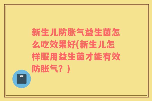 新生儿防胀气益生菌怎么吃效果好(新生儿怎样服用益生菌才能有效防胀气？)
