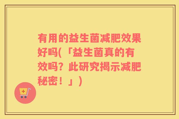 有用的益生菌减肥效果好吗(「益生菌真的有效吗？此研究揭示减肥秘密！」)