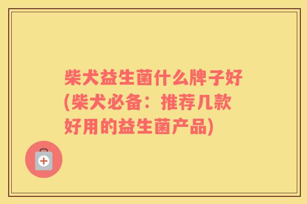 柴犬益生菌什么牌子好(柴犬必备：推荐几款好用的益生菌产品)