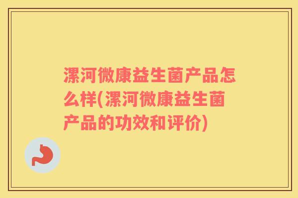 漯河微康益生菌产品怎么样(漯河微康益生菌产品的功效和评价)
