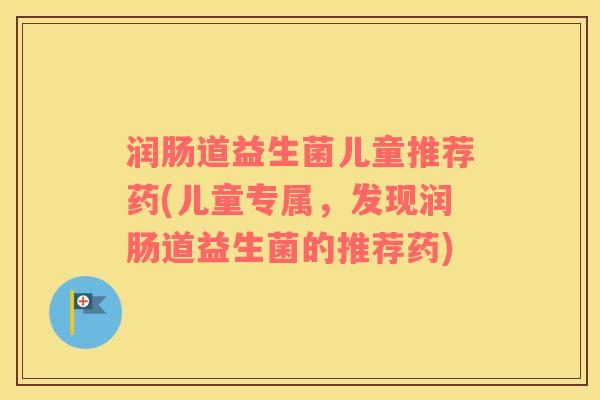 润肠道益生菌儿童推荐药(儿童专属，发现润肠道益生菌的推荐药)