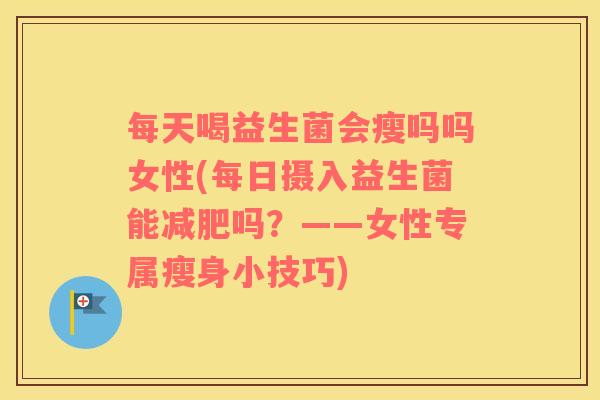每天喝益生菌会瘦吗吗女性(每日摄入益生菌能减肥吗？——女性专属瘦身小技巧)
