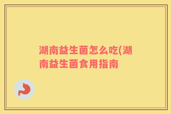 湖南益生菌怎么吃(湖南益生菌食用指南