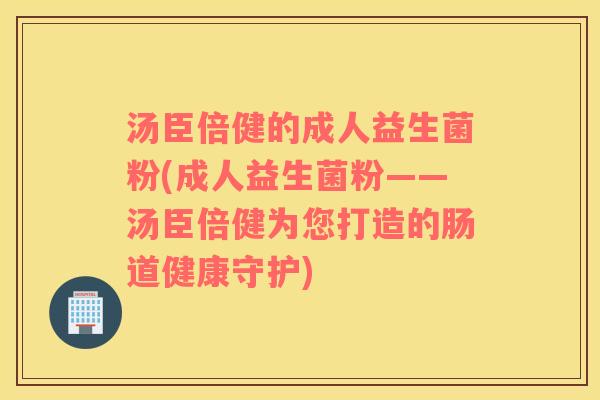 汤臣倍健的成人益生菌粉(成人益生菌粉——汤臣倍健为您打造的肠道健康守护)