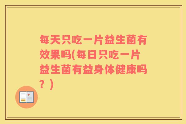 每天只吃一片益生菌有效果吗(每日只吃一片益生菌有益身体健康吗？)