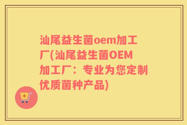 汕尾益生菌oem加工厂(汕尾益生菌OEM加工厂：专业为您定制优质菌种产品)