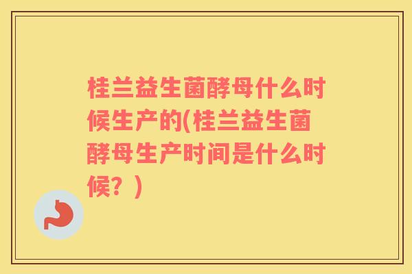 桂兰益生菌酵母什么时候生产的(桂兰益生菌酵母生产时间是什么时候？)