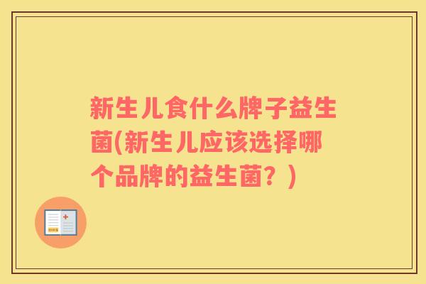 新生儿食什么牌子益生菌(新生儿应该选择哪个品牌的益生菌？)