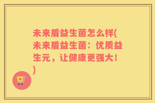 未来盾益生菌怎么样(未来盾益生菌：优质益生元，让健康更强大！)