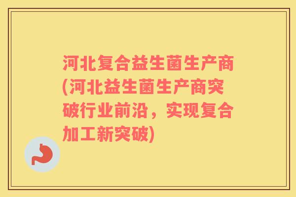 河北复合益生菌生产商(河北益生菌生产商突破行业前沿，实现复合加工新突破)