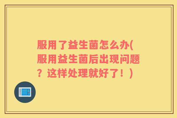 服用了益生菌怎么办(服用益生菌后出现问题？这样处理就好了！)