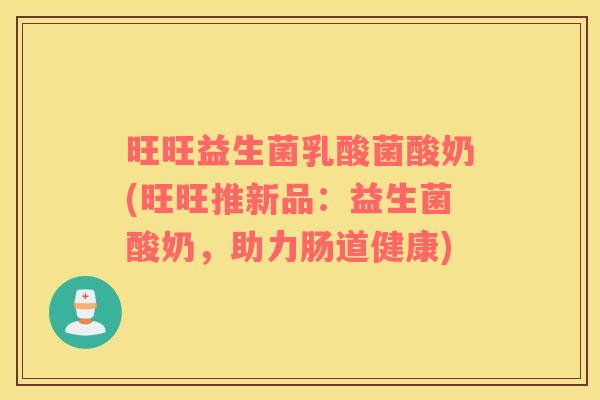 旺旺益生菌乳酸菌酸奶(旺旺推新品：益生菌酸奶，助力肠道健康)