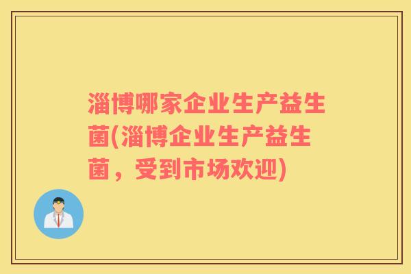 淄博哪家企业生产益生菌(淄博企业生产益生菌，受到市场欢迎)