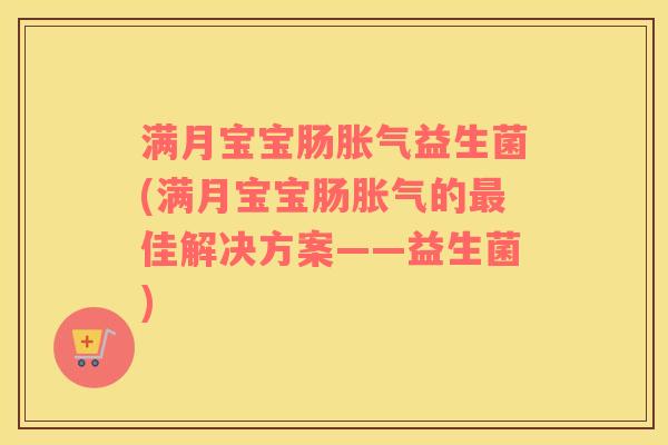 满月宝宝肠益生菌(满月宝宝肠的佳解决方案——益生菌) 满月宝宝肠益生菌(满月宝宝肠的佳解决方案——益生菌)