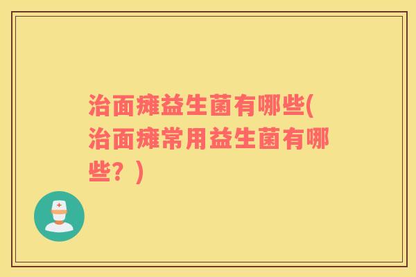治面瘫益生菌有哪些(治面瘫常用益生菌有哪些？)