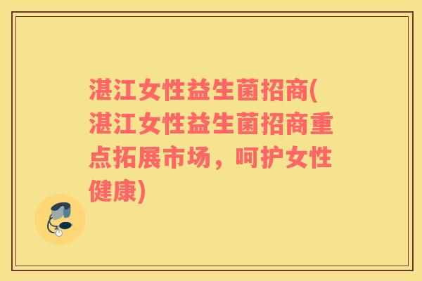湛江女性益生菌招商(湛江女性益生菌招商重点拓展市场，呵护女性健康)