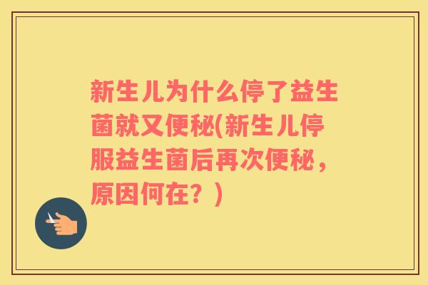 新生儿为什么停了益生菌就又便秘(新生儿停服益生菌后再次便秘，原因何在？)