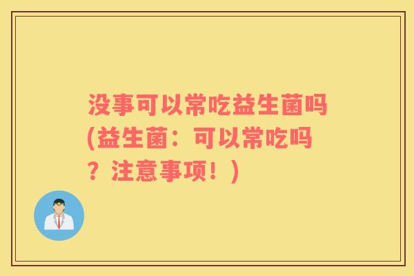 没事可以常吃益生菌吗(益生菌：可以常吃吗？注意事项！)