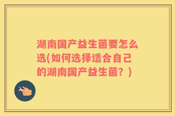 湖南国产益生菌要怎么选(如何选择适合自己的湖南国产益生菌？)