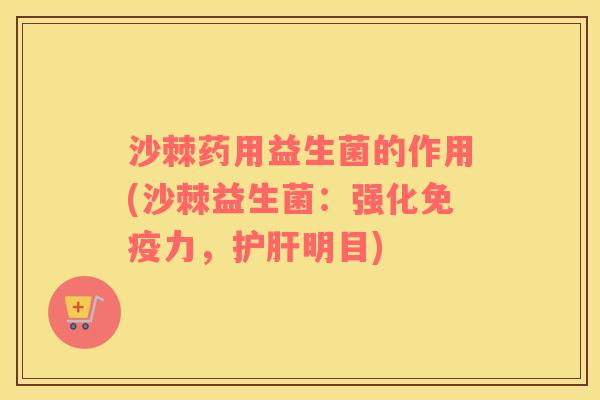 沙棘药用益生菌的作用(沙棘益生菌：强化免疫力，护肝明目)
