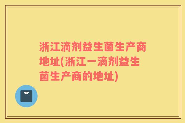浙江滴剂益生菌生产商地址(浙江一滴剂益生菌生产商的地址)
