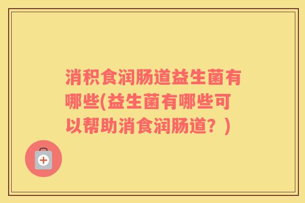 消积食润肠道益生菌有哪些(益生菌有哪些可以帮助消食润肠道？)