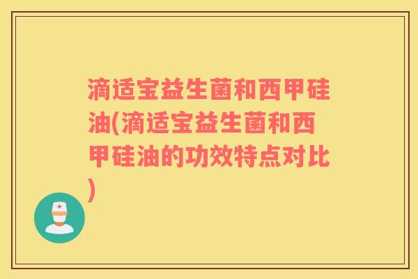 滴适宝益生菌和西甲硅油(滴适宝益生菌和西甲硅油的功效特点对比)