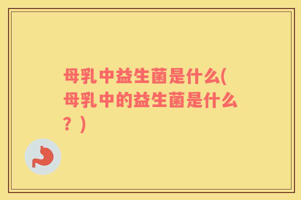 母乳中益生菌是什么(母乳中的益生菌是什么？)