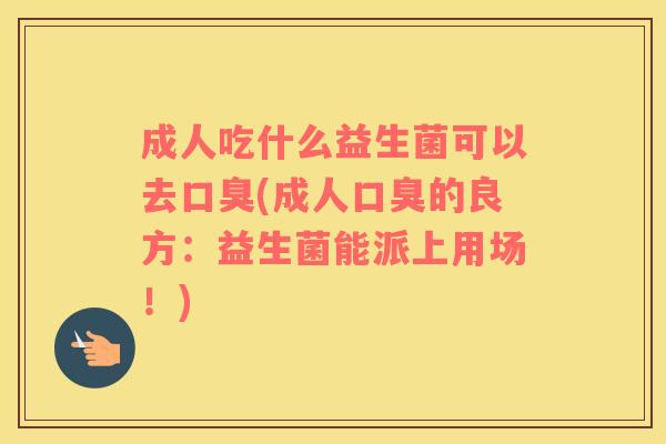 成人吃什么益生菌可以去口臭(成人口臭的良方：益生菌能派上用场！)