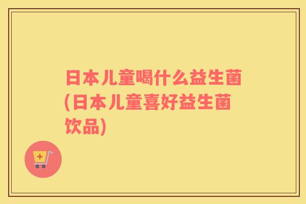 日本儿童喝什么益生菌(日本儿童喜好益生菌饮品)