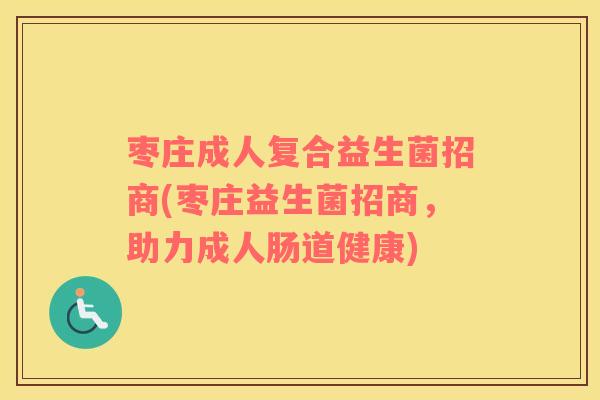 枣庄成人复合益生菌招商(枣庄益生菌招商，助力成人肠道健康)