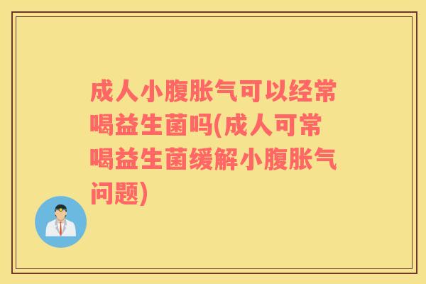 成人小腹胀气可以经常喝益生菌吗(成人可常喝益生菌缓解小腹胀气问题)