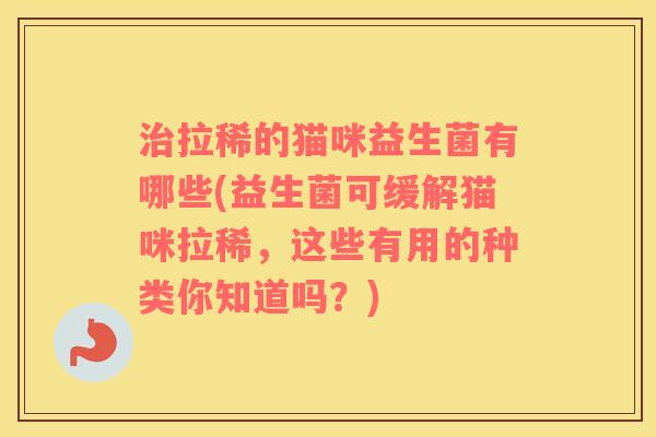 治拉稀的猫咪益生菌有哪些(益生菌可缓解猫咪拉稀，这些有用的种类你知道吗？)