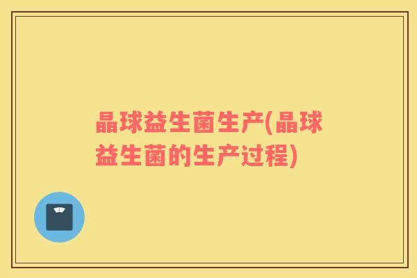 晶球益生菌生产(晶球益生菌的生产过程)