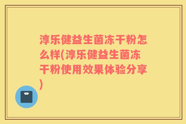 淳乐健益生菌冻干粉怎么样(淳乐健益生菌冻干粉使用效果体验分享)