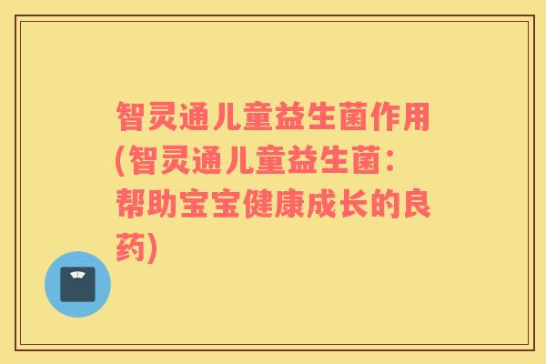 智灵通儿童益生菌作用(智灵通儿童益生菌：帮助宝宝健康成长的良药)