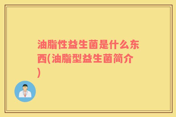 油脂性益生菌是什么东西(油脂型益生菌简介)