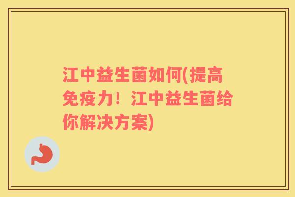 江中益生菌如何(提高免疫力！江中益生菌给你解决方案)