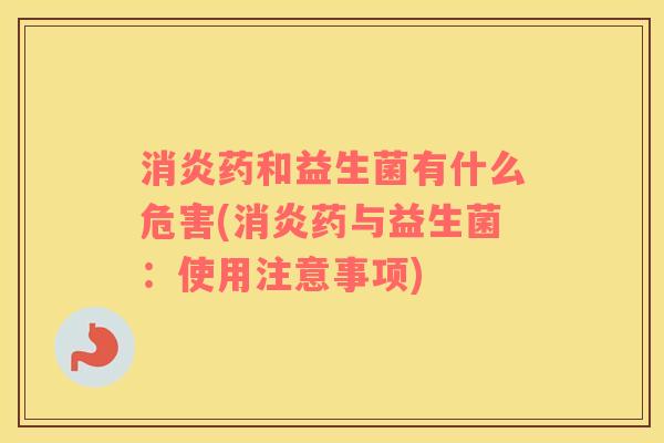 消炎药和益生菌有什么危害(消炎药与益生菌：使用注意事项)