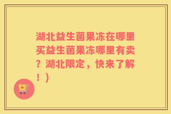 湖北益生菌果冻在哪里买益生菌果冻哪里有卖？湖北限定，快来了解！)
