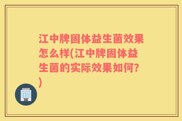 江中牌固体益生菌效果怎么样(江中牌固体益生菌的实际效果如何？)
